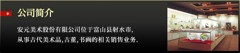 公司简介 安元美术股份有限公司位于富山县射水市 从事古代美术品,古董,书画的相关销售业务